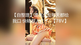 【自整理】漂亮女友每天都给我口 快精尽人亡了~【78V】 (23)