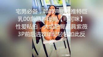 宅男必备，呻吟声销魂推特巨乳00后圈养母狗【可可咪】性爱私拍，大奶肥臀道具紫薇3P前后进攻年纪轻轻如此反差