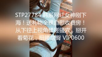 STP27784 韩系网红女神刚下海！送礼物全裸自慰收费房！从下往上视角揉搓骚穴，掰开看菊花，扭腰摆臀 VIP0600