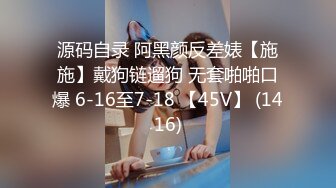 源码自录 阿黑颜反差婊【施施】戴狗链遛狗 无套啪啪口爆 6-16至7-18 【45V】 (1416)