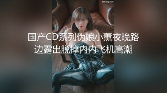 国产CD系列伪娘小薰夜晚路边露出脱掉内内飞机高潮