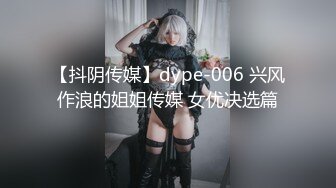 【抖阴传媒】dype-006 兴风作浪的姐姐传媒 女优决选篇