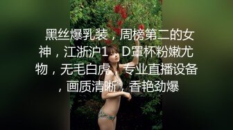   黑丝爆乳装，周榜第二的女神，江浙沪1，D罩杯粉嫩尤物，无毛白虎，专业直播设备，画质清晰，香艳劲爆