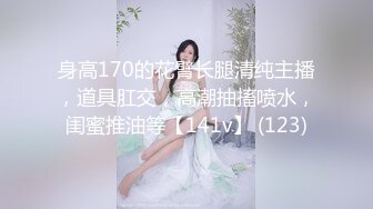 身高170的花臂长腿清纯主播，道具肛交，高潮抽搐喷水，闺蜜推油等【141v】 (123)