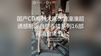 国产CD系列大屌伪娘潼潼超诱惑制服自慰吞精系列16部高清合集 (1)