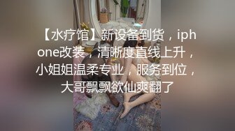 【水疗馆】新设备到货，iphone改装，清晰度直线上升，小姐姐温柔专业，服务到位，大哥飘飘欲仙爽翻了