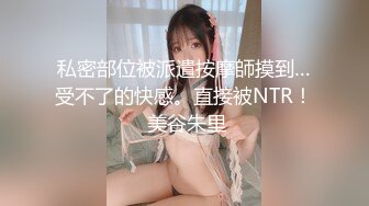 私密部位被派遣按摩師摸到…受不了的快感。直接被NTR！ 美谷朱里