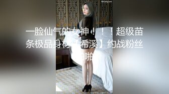 一脸仙气的女神！！！超级苗条极品身材【希溪】约战粉丝啪啪