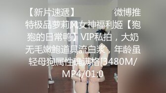 【新片速遞】    ⚫️⚫️微博推特极品萝莉风女神福利姬【狍狍的日常鸭】VIP私拍，大奶无毛嫩鲍道具流白浆，年龄虽轻母狗属性确满格[3480M/MP4/01:0