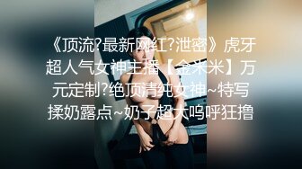 《顶流?最新网红?泄密》虎牙超人气女神主播【金米米】万元定制?绝顶清纯女神~特写揉奶露点~奶子超大呜呼狂撸