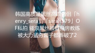 韩国高质量黑丝高跟情侣「henry_sera」「sarah579」OF私拍 骚浪黑丝被健身房教练被大力猛夯套子都弄破了2