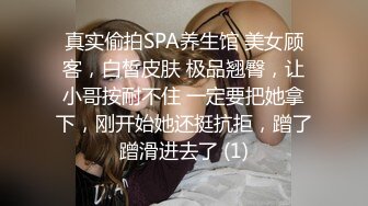 真实偷拍SPA养生馆 美女顾客，白皙皮肤 极品翘臀，让小哥按耐不住 一定要把她拿下，刚开始她还挺抗拒，蹭了蹭滑进去了 (1)