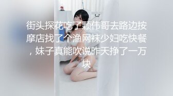 街头探花吃了颗伟哥去路边按摩店找了个渔网袜少妇吃快餐，妹子真能吹说昨天挣了一万块