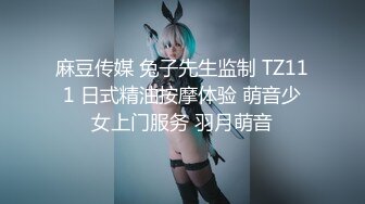 麻豆传媒 兔子先生监制 TZ111 日式精油按摩体验 萌音少女上门服务 羽月萌音