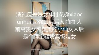 清纯反差婊女神村花@xiaocunhua超强口活后入啪啪 人前高贵女神美美的小仙女人后是个拜金骚货高级妓女