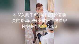 KTV女厕牛B视角偷拍多位漂亮的陪酒小妹不敢坐半蹲着尿刚好拍到她们的BB