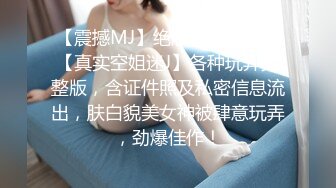 【震撼MJ】绝版资源已下架【真实空姐迷J】各种玩弄完整版，含证件照及私密信息流出，肤白貌美女神被肆意玩弄，劲爆佳作！