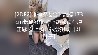 [2DF2]〖神探老金〗约操173cm长腿嫩模 胯下跪舔很有冲击感 女上骑乘很会扭动  [BT种子]