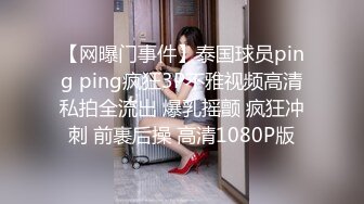 【网曝门事件】泰国球员ping ping疯狂3P不雅视频高清私拍全流出 爆乳摇颤 疯狂冲刺 前裹后操 高清1080P版