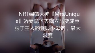 ⚡NRT绿帽大神『Mrs.Unique』娇妻跪下去就立马变成臣服于主人的骚贱小母狗，最大限度