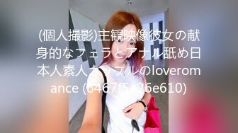 (個人撮影)主観映像彼女の献身的なフェラとアナル舐め日本人素人カップルのloveromance (6467f5e26e610)