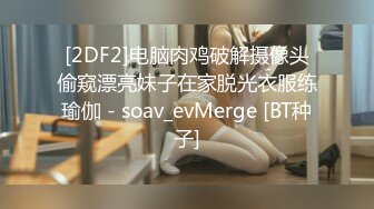 [2DF2]电脑肉鸡破解摄像头偷窥漂亮妹子在家脱光衣服练瑜伽 - soav_evMerge [BT种子]