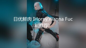 日优鲜肉 IHorny,Wanna Fuck(推荐) 