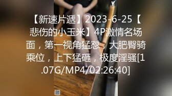 【新速片遞】2023-6-25【悲伤的小玉米】4P激情名场面，第一视角猛怼，大肥臀骑乘位，上下猛砸，极度淫骚[1.07G/MP4/02:26:40]