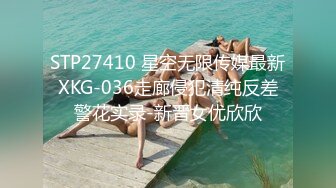 STP27410 星空无限传媒最新XKG-036走廊侵犯清纯反差警花实录-新晋女优欣欣