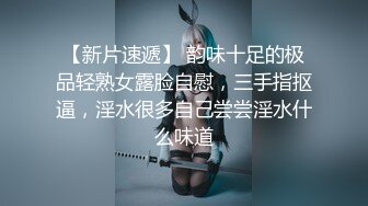 【新片速遞】 韵味十足的极品轻熟女露脸自慰，三手指抠逼，淫水很多自己尝尝淫水什么味道