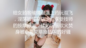 给女顾客催情逼逼上药玩双飞，淫荡的按摩店少妇享受技师的按摩服务，揉奶玩逼欲火焚身被小哥轮草抽插叫的好骚