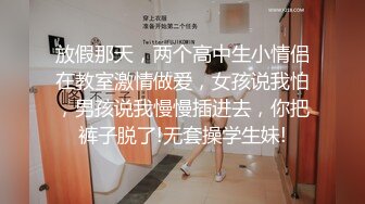 放假那天，两个高中生小情侣在教室激情做爱，女孩说我怕，男孩说我慢慢插进去，你把裤子脱了!无套操学生妹!