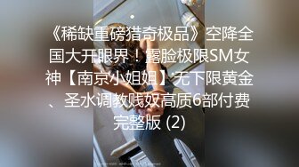 《稀缺重磅猎奇极品》空降全国大开眼界！露脸极限SM女神【南京小姐姐】无下限黄金、圣水调教贱奴高质6部付费完整版 (2)