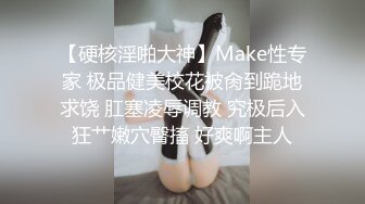 【硬核淫啪大神】Make性专家 极品健美校花被肏到跪地求饶 肛塞凌辱调教 究极后入狂艹嫩穴臀搐 好爽啊主人