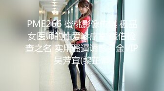 PME266 蜜桃影像传媒 极品女医师的性爱诊疗室 假借检查之名 实用骚逼诱惑多金VIP 吴芳宜(黎芷萱)