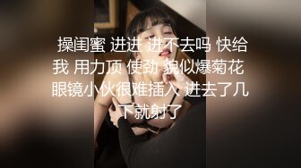  操闺蜜 进进 进不去吗 快给我 用力顶 使劲 貌似爆菊花 眼镜小伙很难插入 进去了几下就射了