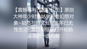 【震撼福利?超强?乱伦】原创大神年少时姑姑就是性幻想对象~姑姑与姑丈分居多年已无性生活~最终有侄子打开姑姑淫荡的一面内射