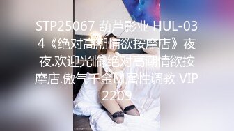 STP25067 葫芦影业 HUL-034《绝对高潮情欲按摩店》夜夜.欢迎光临.绝对高潮情欲按摩店.傲气千金M属性调教 VIP2209