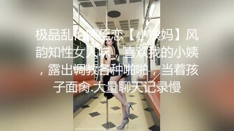 极品乱伦姨侄恋【小姨妈】风韵知性女人味，喜欢我的小姨，露出调教各种啪啪，当着孩子面肏.大量聊天记录慢