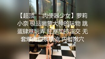 【超顶❤️肉便器少女】萝莉小奈 极品嫩萝大神的玩物 跳蛋肆意玩弄 肛塞加持淫交 无套爆肏白浆横流 内射嫩穴