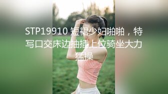 STP19910 短裙少妇啪啪，特写口交床边抽插上位骑坐大力猛操