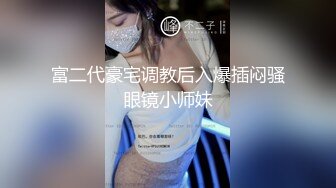 富二代豪宅调教后入爆插闷骚眼镜小师妹