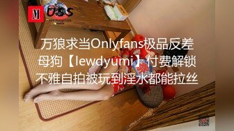 万狼求当Onlyfans极品反差母狗【lewdyumi】付费解锁不雅自拍被玩到淫水都能拉丝