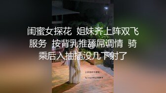 闺蜜女探花  姐妹齐上阵双飞服务  按背乳推舔屌调情  骑乘后入抽插没几下射了