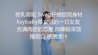 贫乳御姐 Swag纤细窈窕身材livybaby草食男的一日女友 充满肉欲的恋爱 肉棒极深顶撞宫口 喷溅浓汁