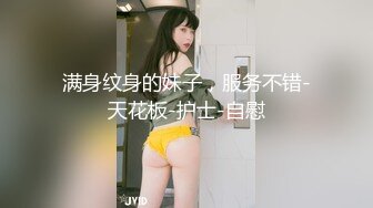 满身纹身的妹子，服务不错-天花板-护士-自慰