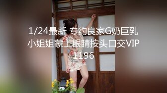 1/24最新 专约良家G奶巨乳小姐姐蒙上眼睛按头口交VIP1196