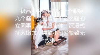 ✨极品骚浪眼镜妹✨十个眼镜九个骚，公司里有个这么骚的女同事，我都没午休，沉浸式插入嫩穴，纯欲小可爱紧致无敌嫩