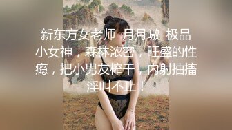 新东方女老师  月月嗷  极品小女神，森林浓密，旺盛的性瘾，把小男友榨干，内射抽搐 淫叫不止！