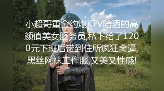 小超哥重金约炮KTV陪酒的高颜值美女服务员,私下给了1200元下班后带到住所疯狂肏逼,黑丝网袜工作服,又美又性感!